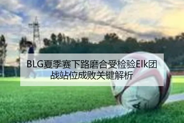 BLG夏季赛下路磨合受检验Elk团战站位成败关键解析